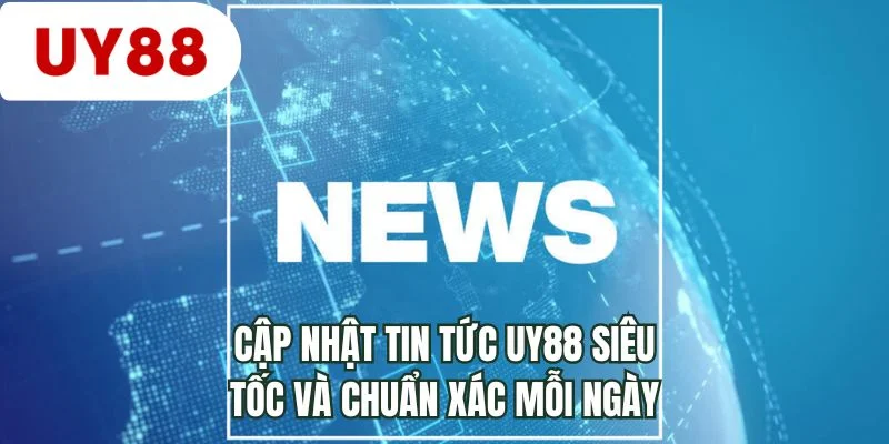 Cập nhật tin tức UY88 siêu tốc và chuẩn xác mỗi ngày