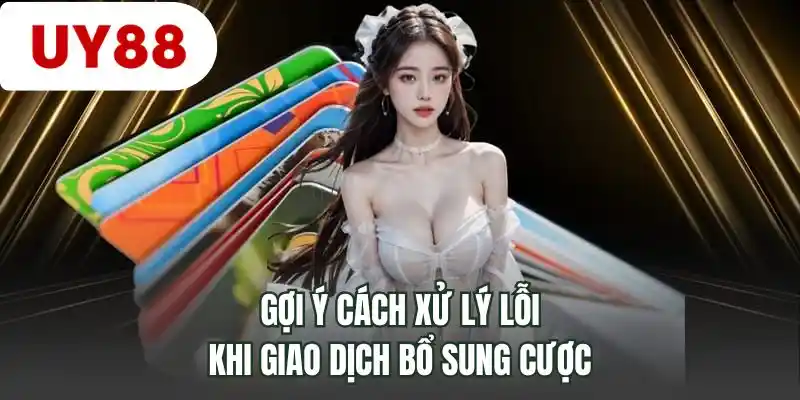 Gợi ý cách xử lý lỗi khi giao dịch bổ sung cược