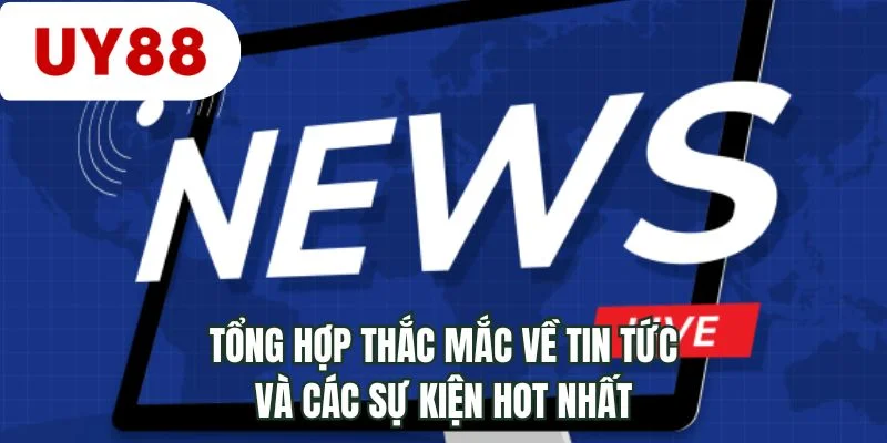 Tổng hợp thắc mắc về tin tức và các sự kiện hot nhất